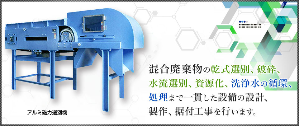 混合廃棄物の乾式選別、破砕、水流選別、資源化、洗浄水の循環、処理まで一貫した設備の設計、製作、施工工事を行います。